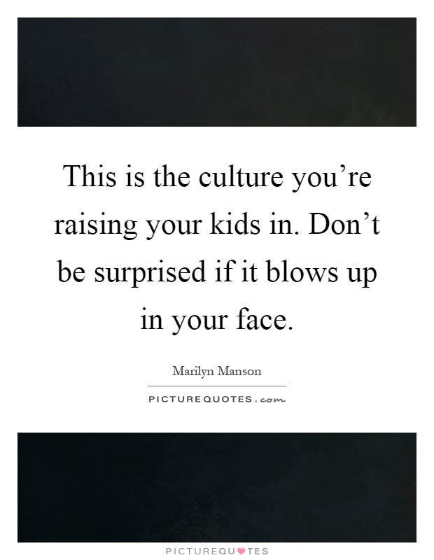 This is the culture you're raising your kids in. Don't be surprised if it blows up in your face Picture Quote #1