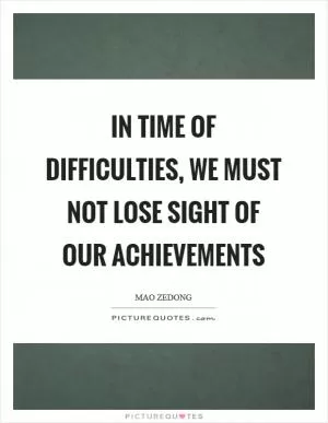 In time of difficulties, we must not lose sight of our achievements Picture Quote #1