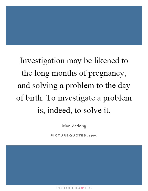 Investigation may be likened to the long months of pregnancy, and solving a problem to the day of birth. To investigate a problem is, indeed, to solve it Picture Quote #1