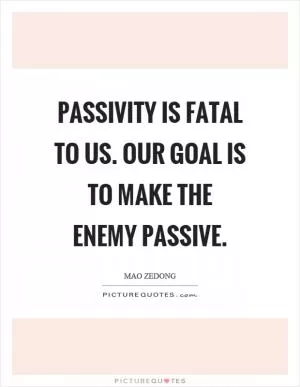 Passivity is fatal to us. Our goal is to make the enemy passive Picture Quote #1