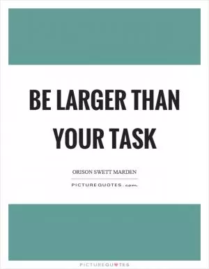 Be larger than your task Picture Quote #1