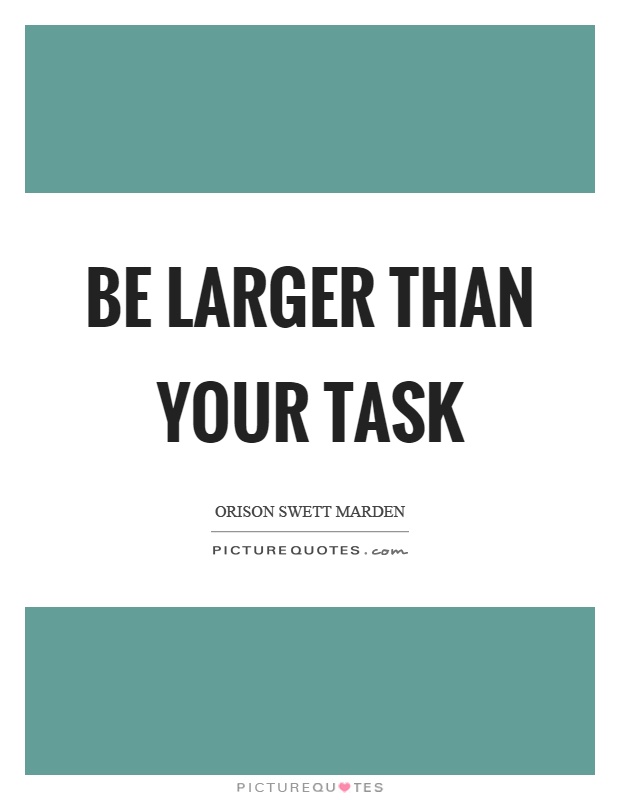 Be larger than your task Picture Quote #1