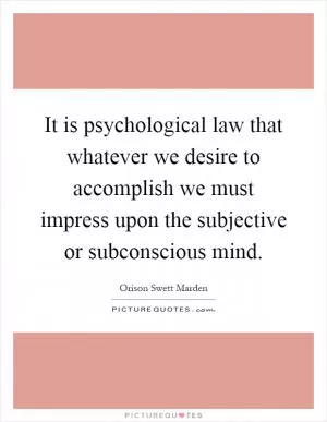 It is psychological law that whatever we desire to accomplish we must impress upon the subjective or subconscious mind Picture Quote #1