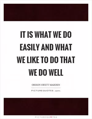It is what we do easily and what we like to do that we do well Picture Quote #1