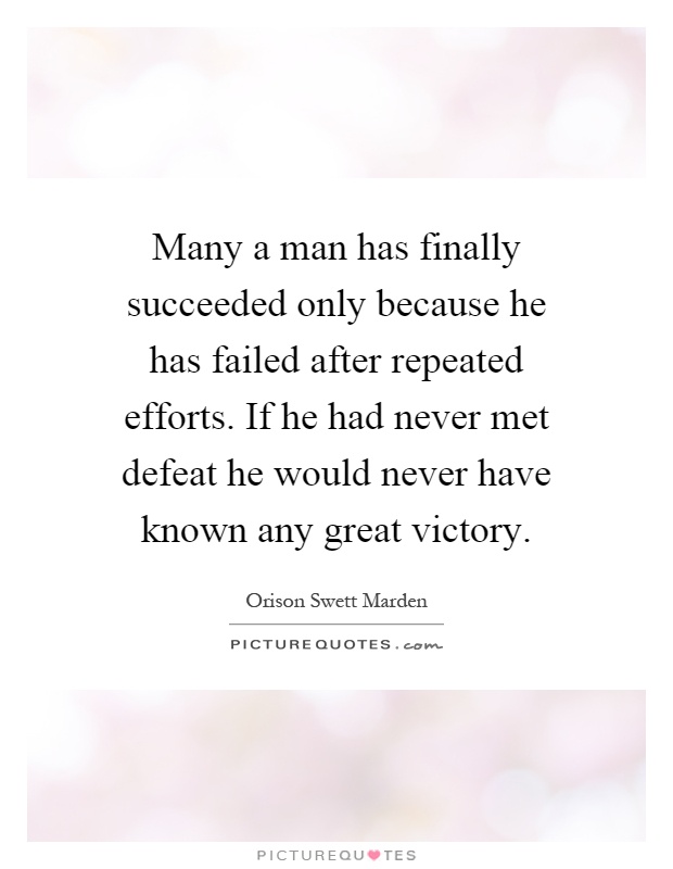 Many a man has finally succeeded only because he has failed after repeated efforts. If he had never met defeat he would never have known any great victory Picture Quote #1
