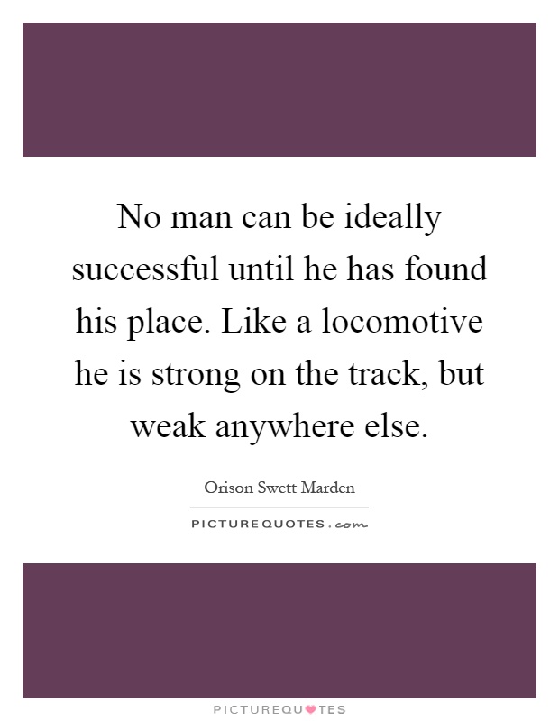 No man can be ideally successful until he has found his place. Like a locomotive he is strong on the track, but weak anywhere else Picture Quote #1