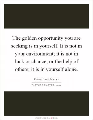 The golden opportunity you are seeking is in yourself. It is not in your environment; it is not in luck or chance, or the help of others; it is in yourself alone Picture Quote #1