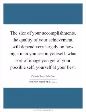 The size of your accomplishments, the quality of your achievement, will depend very largely on how big a man you see in yourself, what sort of image you get of your possible self, yourself at your best Picture Quote #1