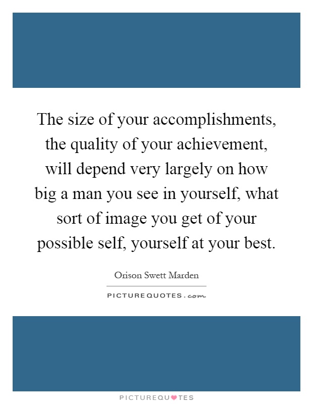 The size of your accomplishments, the quality of your achievement, will depend very largely on how big a man you see in yourself, what sort of image you get of your possible self, yourself at your best Picture Quote #1