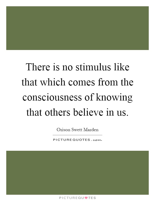 There is no stimulus like that which comes from the consciousness of knowing that others believe in us Picture Quote #1