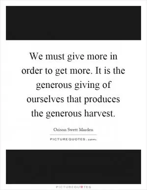 We must give more in order to get more. It is the generous giving of ourselves that produces the generous harvest Picture Quote #1