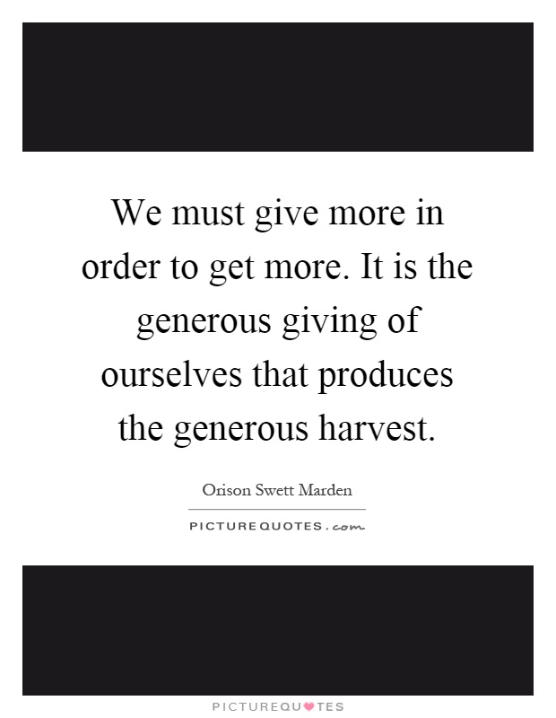 We must give more in order to get more. It is the generous giving of ourselves that produces the generous harvest Picture Quote #1
