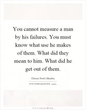 You cannot measure a man by his failures. You must know what use he makes of them. What did they mean to him. What did he get out of them Picture Quote #1