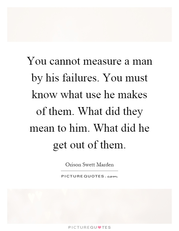 You cannot measure a man by his failures. You must know what use he makes of them. What did they mean to him. What did he get out of them Picture Quote #1