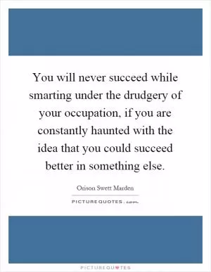You will never succeed while smarting under the drudgery of your occupation, if you are constantly haunted with the idea that you could succeed better in something else Picture Quote #1