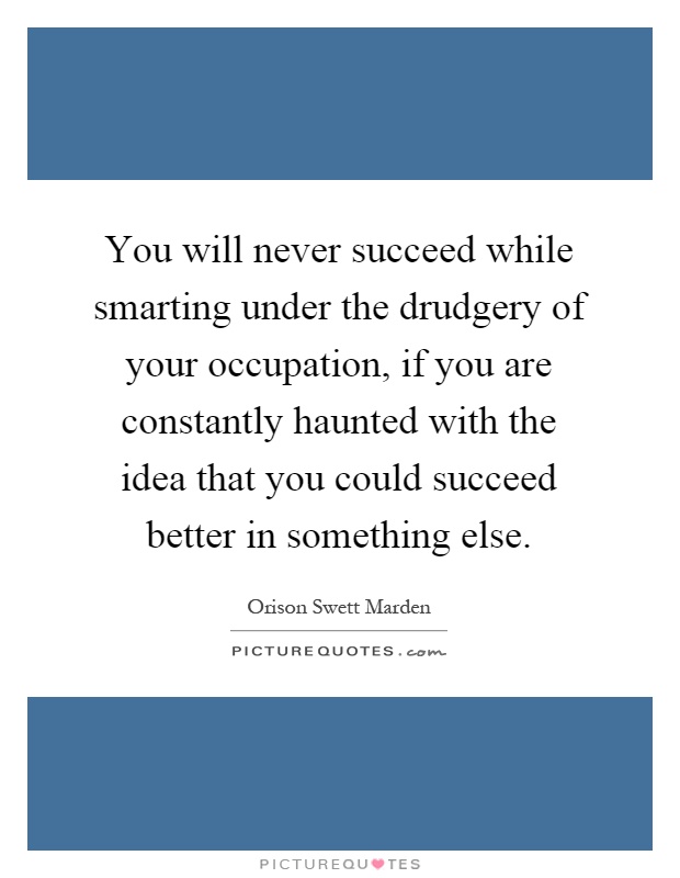 You will never succeed while smarting under the drudgery of your occupation, if you are constantly haunted with the idea that you could succeed better in something else Picture Quote #1