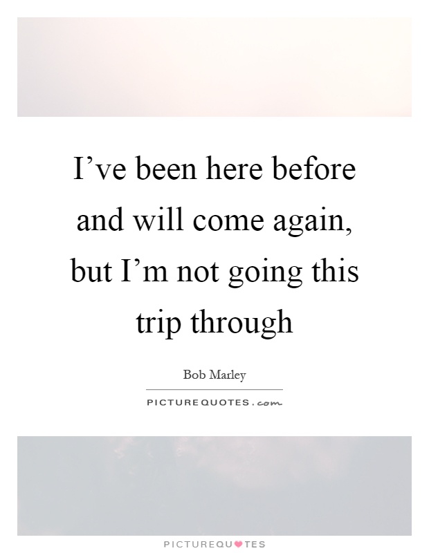 I've been here before and will come again, but I'm not going this trip through Picture Quote #1