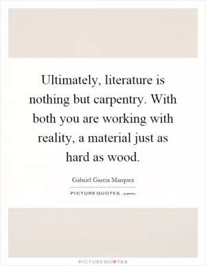 Ultimately, literature is nothing but carpentry. With both you are working with reality, a material just as hard as wood Picture Quote #1