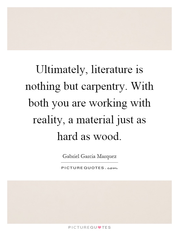 Ultimately, literature is nothing but carpentry. With both you are working with reality, a material just as hard as wood Picture Quote #1