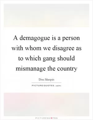 A demagogue is a person with whom we disagree as to which gang should mismanage the country Picture Quote #1
