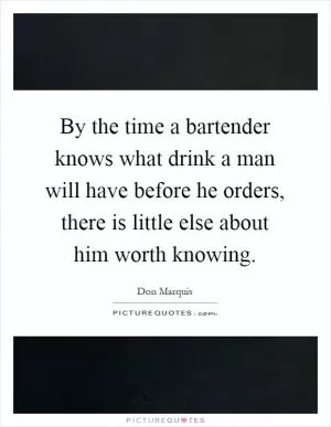 By the time a bartender knows what drink a man will have before he orders, there is little else about him worth knowing Picture Quote #1