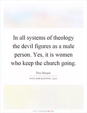In all systems of theology the devil figures as a male person. Yes, it is women who keep the church going Picture Quote #1