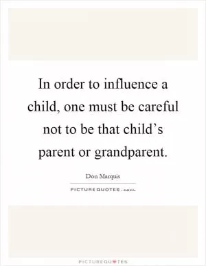 In order to influence a child, one must be careful not to be that child’s parent or grandparent Picture Quote #1