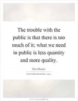 The trouble with the public is that there is too much of it; what we need in public is less quantity and more quality Picture Quote #1