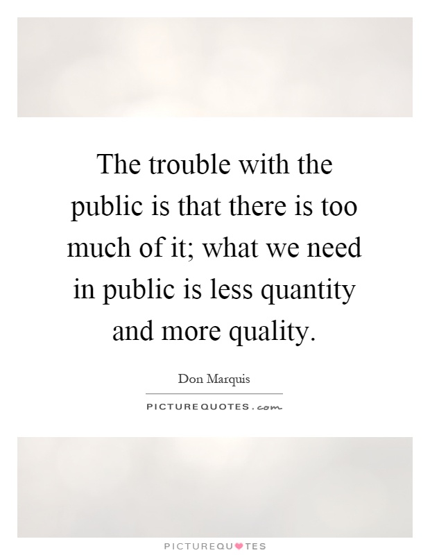 The trouble with the public is that there is too much of it; what we need in public is less quantity and more quality Picture Quote #1