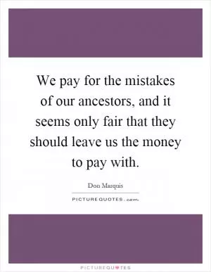 We pay for the mistakes of our ancestors, and it seems only fair that they should leave us the money to pay with Picture Quote #1