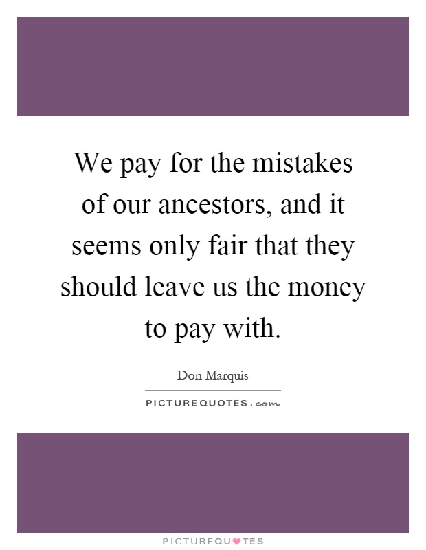 We pay for the mistakes of our ancestors, and it seems only fair that they should leave us the money to pay with Picture Quote #1