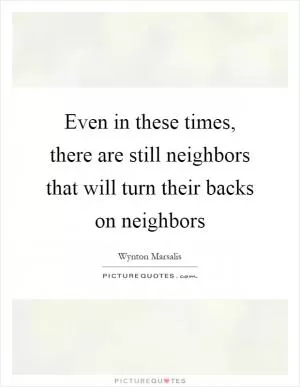 Even in these times, there are still neighbors that will turn their backs on neighbors Picture Quote #1