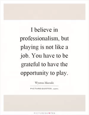 I believe in professionalism, but playing is not like a job. You have to be grateful to have the opportunity to play Picture Quote #1