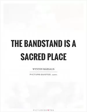 The bandstand is a sacred place Picture Quote #1
