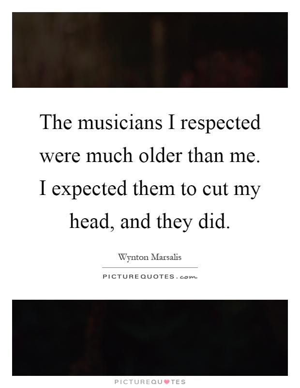 The musicians I respected were much older than me. I expected them to cut my head, and they did Picture Quote #1