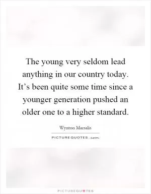 The young very seldom lead anything in our country today. It’s been quite some time since a younger generation pushed an older one to a higher standard Picture Quote #1
