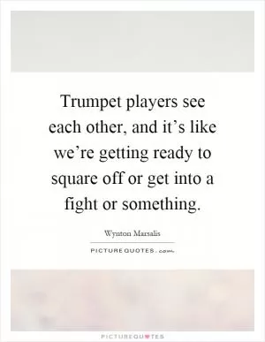 Trumpet players see each other, and it’s like we’re getting ready to square off or get into a fight or something Picture Quote #1