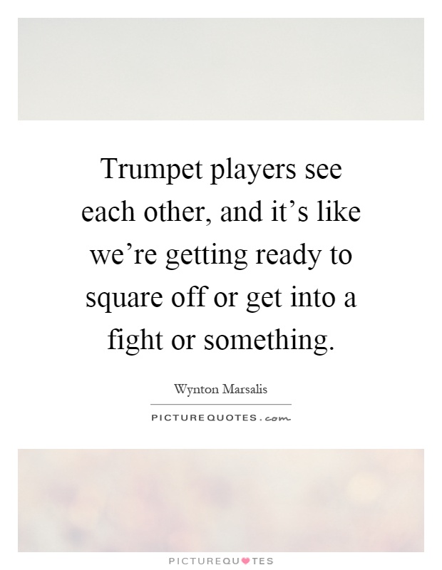 Trumpet players see each other, and it's like we're getting ready to square off or get into a fight or something Picture Quote #1