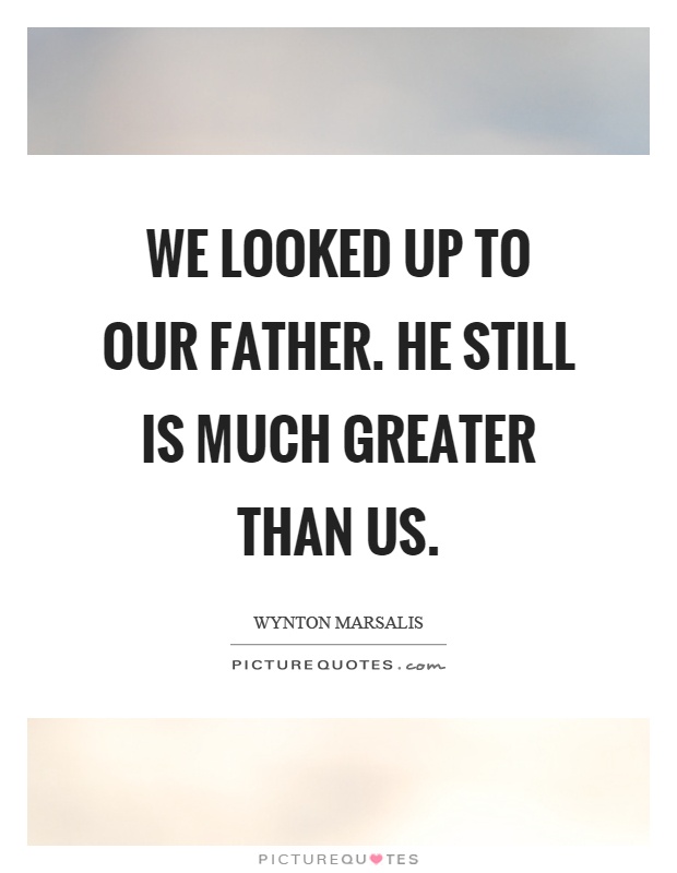 We looked up to our father. He still is much greater than us Picture Quote #1