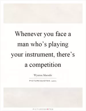 Whenever you face a man who’s playing your instrument, there’s a competition Picture Quote #1