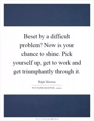 Beset by a difficult problem? Now is your chance to shine. Pick yourself up, get to work and get triumphantly through it Picture Quote #1