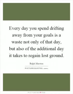 Every day you spend drifting away from your goals is a waste not only of that day, but also of the additional day it takes to regain lost ground Picture Quote #1