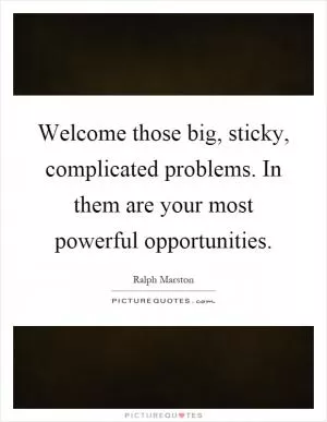 Welcome those big, sticky, complicated problems. In them are your most powerful opportunities Picture Quote #1