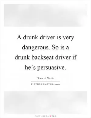 A drunk driver is very dangerous. So is a drunk backseat driver if he’s persuasive Picture Quote #1