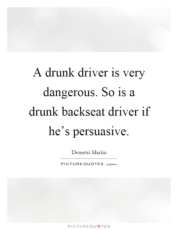 A drunk driver is very dangerous. So is a drunk backseat driver if he's persuasive Picture Quote #1