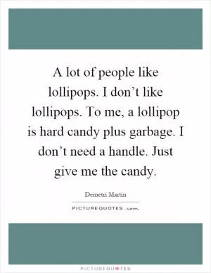A lot of people like lollipops. I don’t like lollipops. To me, a lollipop is hard candy plus garbage. I don’t need a handle. Just give me the candy Picture Quote #1