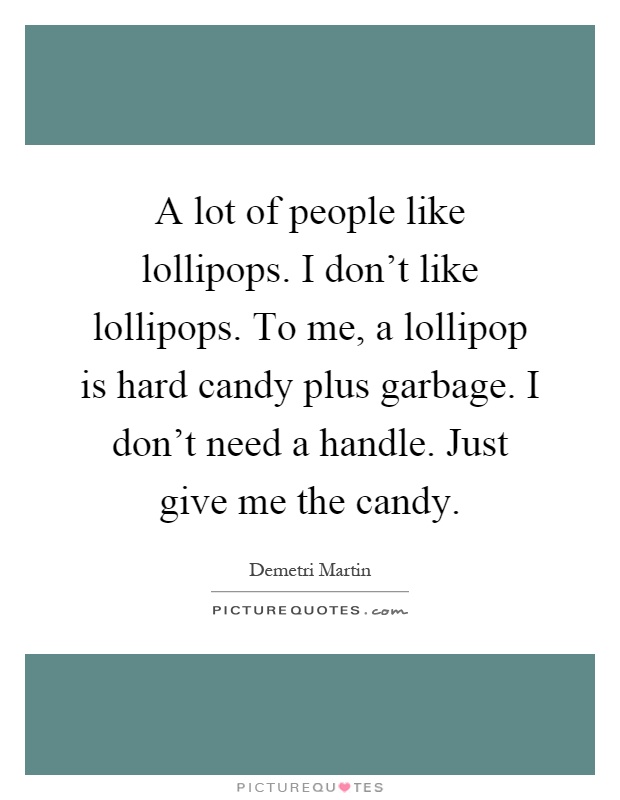 A lot of people like lollipops. I don't like lollipops. To me, a lollipop is hard candy plus garbage. I don't need a handle. Just give me the candy Picture Quote #1