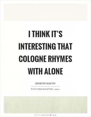 I think it’s interesting that cologne rhymes with alone Picture Quote #1