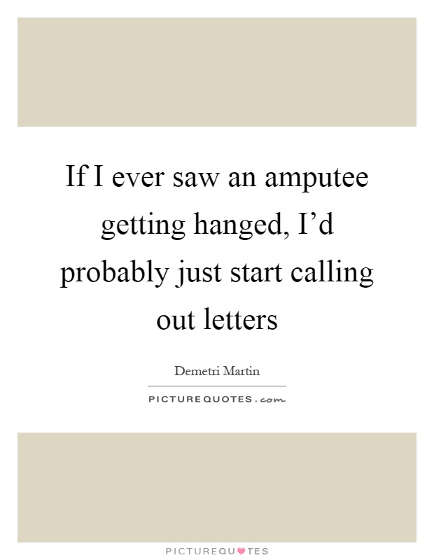 If I ever saw an amputee getting hanged, I'd probably just start calling out letters Picture Quote #1