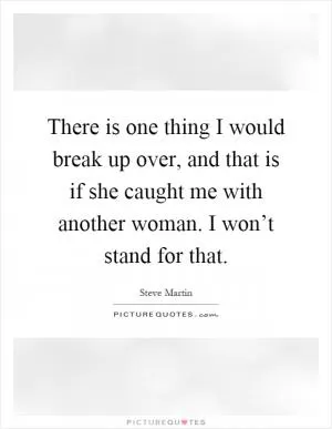 There is one thing I would break up over, and that is if she caught me with another woman. I won’t stand for that Picture Quote #1
